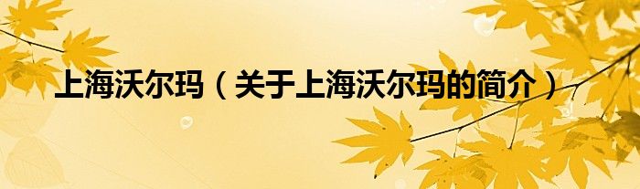 上海沃爾瑪（關(guān)于上海沃爾瑪?shù)暮?jiǎn)介）