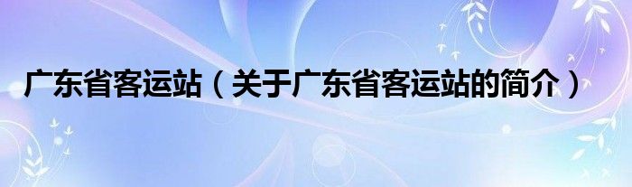 廣東省客運站（關(guān)于廣東省客運站的簡介）