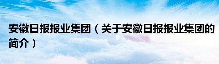 安徽日?qǐng)?bào)報(bào)業(yè)集團(tuán)（關(guān)于安徽日?qǐng)?bào)報(bào)業(yè)集團(tuán)的簡(jiǎn)介）