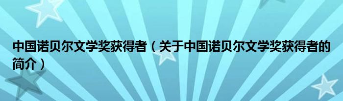 中國(guó)諾貝爾文學(xué)獎(jiǎng)獲得者（關(guān)于中國(guó)諾貝爾文學(xué)獎(jiǎng)獲得者的簡(jiǎn)介）