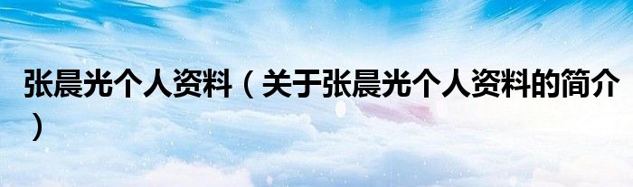 張晨光個(gè)人資料（關(guān)于張晨光個(gè)人資料的簡介）