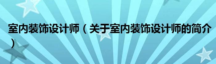 室內(nèi)裝飾設(shè)計(jì)師（關(guān)于室內(nèi)裝飾設(shè)計(jì)師的簡介）