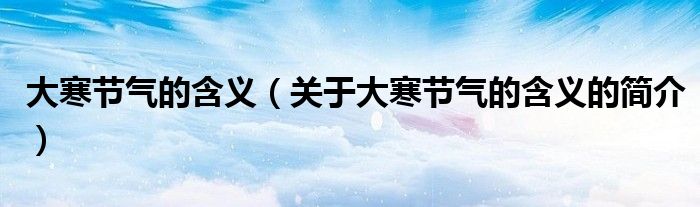 大寒節(jié)氣的含義（關(guān)于大寒節(jié)氣的含義的簡(jiǎn)介）