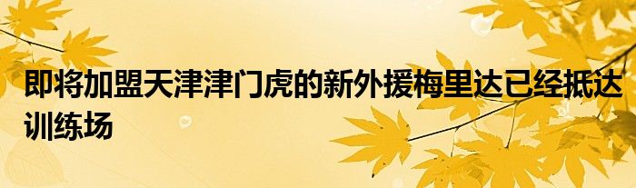 即將加盟天津津門虎的新外援梅里達已經(jīng)抵達訓練場