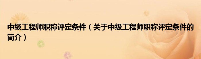 中級工程師職稱評定條件（關(guān)于中級工程師職稱評定條件的簡介）