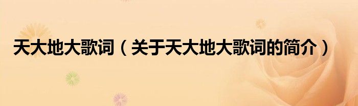 天大地大歌詞（關(guān)于天大地大歌詞的簡(jiǎn)介）