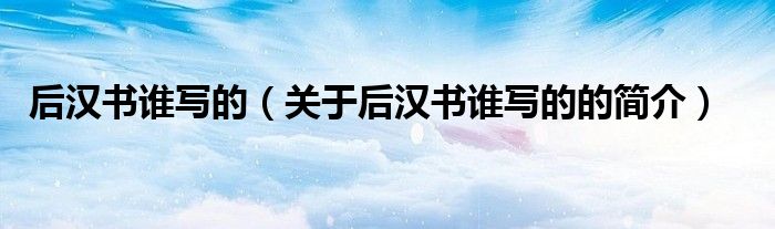 后漢書誰寫的（關于后漢書誰寫的的簡介）