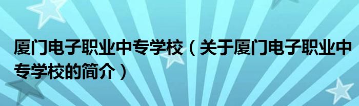 廈門電子職業(yè)中專學(xué)校（關(guān)于廈門電子職業(yè)中專學(xué)校的簡(jiǎn)介）