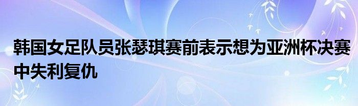 韓國女足隊員張瑟琪賽前表示想為亞洲杯決賽中失利復仇