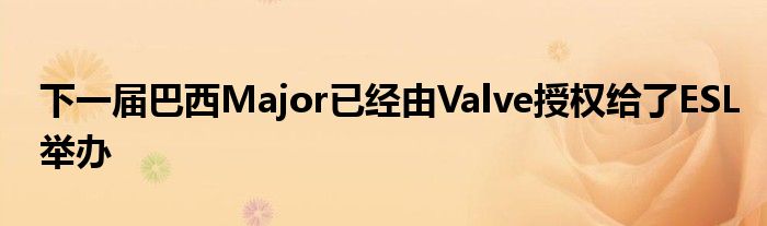 下一屆巴西Major已經由Valve授權給了ESL舉辦