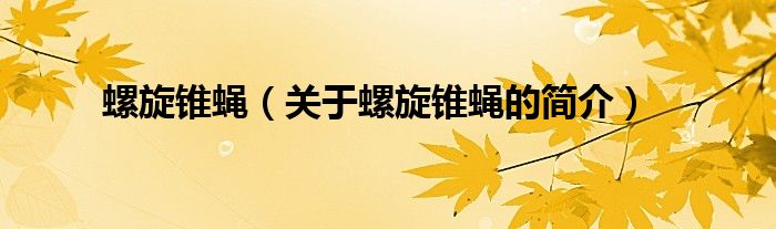 螺旋錐蠅（關(guān)于螺旋錐蠅的簡(jiǎn)介）