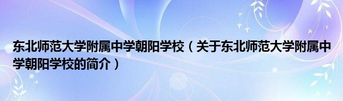 東北師范大學附屬中學朝陽學校（關(guān)于東北師范大學附屬中學朝陽學校的簡介）