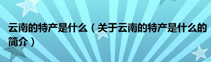 云南的特產(chǎn)是什么（關(guān)于云南的特產(chǎn)是什么的簡介）