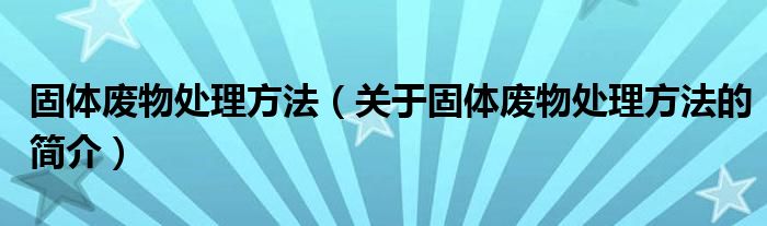 固體廢物處理方法（關(guān)于固體廢物處理方法的簡(jiǎn)介）