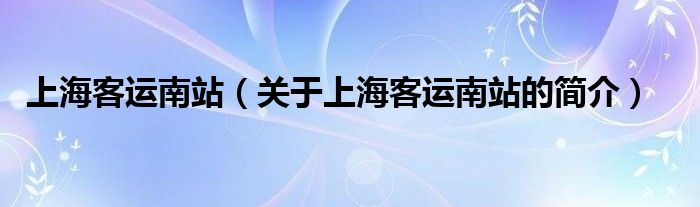 上海客運(yùn)南站（關(guān)于上?？瓦\(yùn)南站的簡(jiǎn)介）