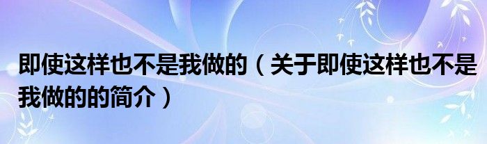 即使這樣也不是我做的（關(guān)于即使這樣也不是我做的的簡介）