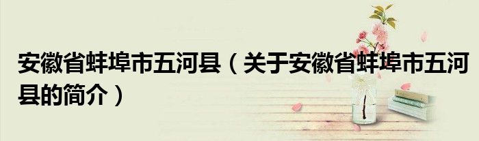 安徽省蚌埠市五河縣（關(guān)于安徽省蚌埠市五河縣的簡介）