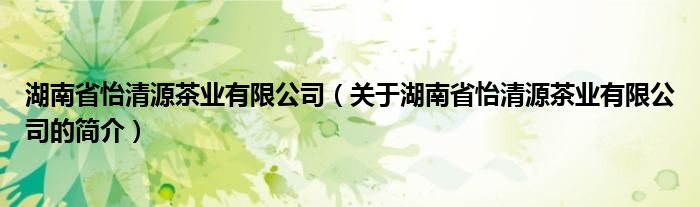 湖南省怡清源茶業(yè)有限公司（關(guān)于湖南省怡清源茶業(yè)有限公司的簡介）