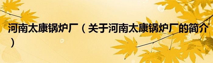 河南太康鍋爐廠（關(guān)于河南太康鍋爐廠的簡(jiǎn)介）