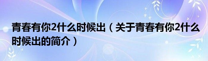 青春有你2什么時(shí)候出（關(guān)于青春有你2什么時(shí)候出的簡介）