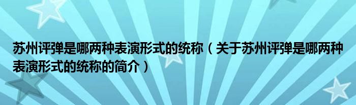 蘇州評彈是哪兩種表演形式的統(tǒng)稱（關(guān)于蘇州評彈是哪兩種表演形式的統(tǒng)稱的簡介）