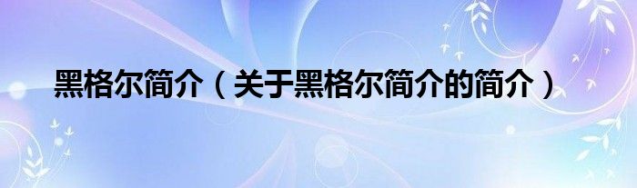 黑格爾簡介（關(guān)于黑格爾簡介的簡介）