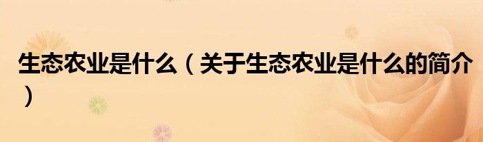 生態(tài)農(nóng)業(yè)是什么（關(guān)于生態(tài)農(nóng)業(yè)是什么的簡(jiǎn)介）