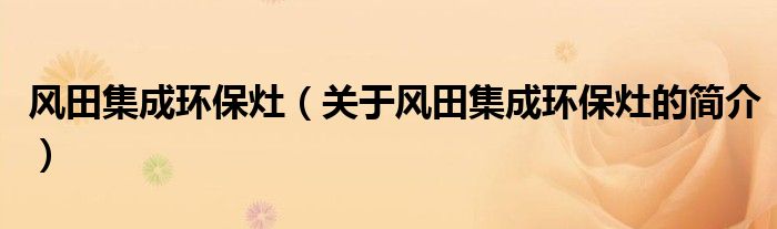 風(fēng)田集成環(huán)保灶（關(guān)于風(fēng)田集成環(huán)保灶的簡(jiǎn)介）