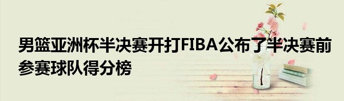 男籃亞洲杯半決賽開打FIBA公布了半決賽前參賽球隊得分榜