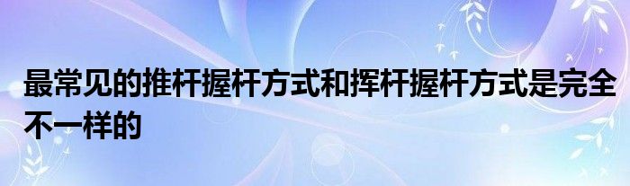 最常見(jiàn)的推桿握桿方式和揮桿握桿方式是完全不一樣的