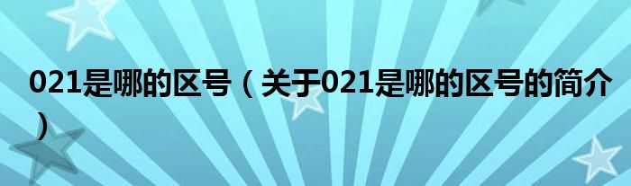 021是哪的區(qū)號（關(guān)于021是哪的區(qū)號的簡介）