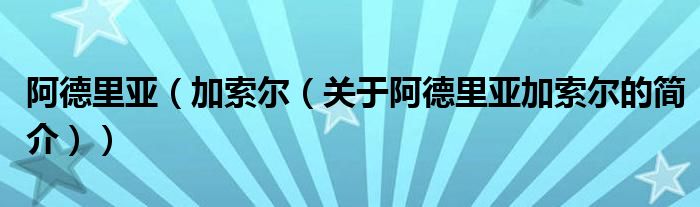 阿德里亞（加索爾（關(guān)于阿德里亞加索爾的簡介））