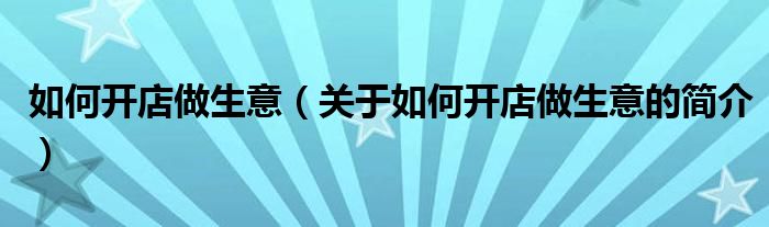 如何開店做生意（關(guān)于如何開店做生意的簡介）