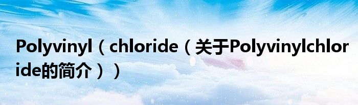 Polyvinyl（chloride（關(guān)于Polyvinylchloride的簡介））