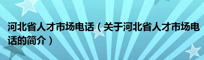 河北省人才市場(chǎng)電話（關(guān)于河北省人才市場(chǎng)電話的簡介）