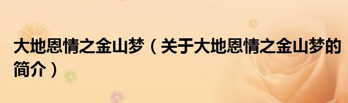 大地恩情之金山夢(mèng)（關(guān)于大地恩情之金山夢(mèng)的簡(jiǎn)介）