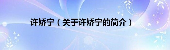 許嬌寧（關(guān)于許嬌寧的簡(jiǎn)介）