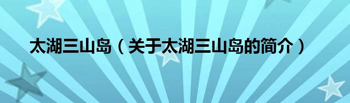 太湖三山島（關(guān)于太湖三山島的簡介）