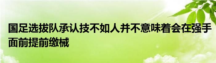 國(guó)足選拔隊(duì)承認(rèn)技不如人并不意味著會(huì)在強(qiáng)手面前提前繳械