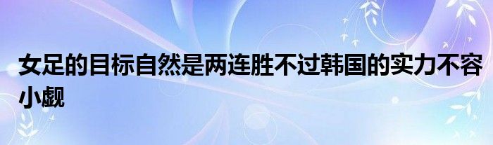 女足的目標自然是兩連勝不過韓國的實力不容小覷