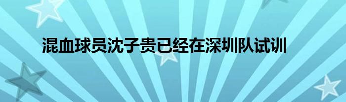 混血球員沈子貴已經(jīng)在深圳隊試訓