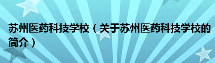 蘇州醫(yī)藥科技學(xué)校（關(guān)于蘇州醫(yī)藥科技學(xué)校的簡(jiǎn)介）