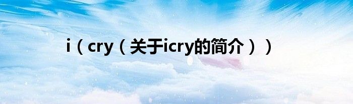 i（cry（關(guān)于icry的簡(jiǎn)介））