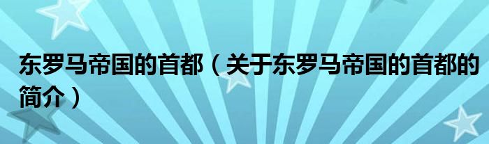 東羅馬帝國的首都（關(guān)于東羅馬帝國的首都的簡介）