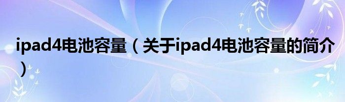 ipad4電池容量（關于ipad4電池容量的簡介）