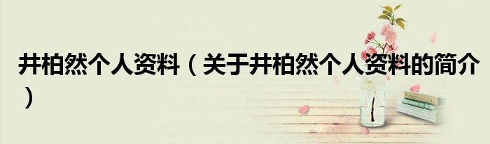 井柏然個(gè)人資料（關(guān)于井柏然個(gè)人資料的簡介）