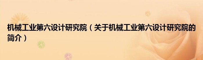 機械工業(yè)第六設計研究院（關于機械工業(yè)第六設計研究院的簡介）