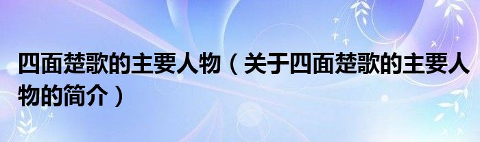 四面楚歌的主要人物（關(guān)于四面楚歌的主要人物的簡(jiǎn)介）