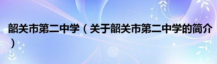 韶關市第二中學（關于韶關市第二中學的簡介）