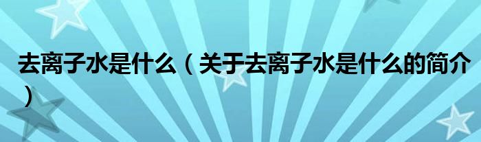 去離子水是什么（關(guān)于去離子水是什么的簡(jiǎn)介）